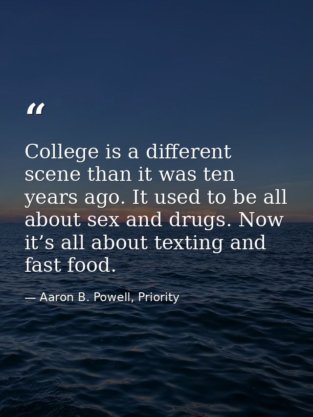 College is a different scene than it was ten years ago. It used to be all about sex and drugs. Now it’s all about textin — Aaron B. Powell, Priority