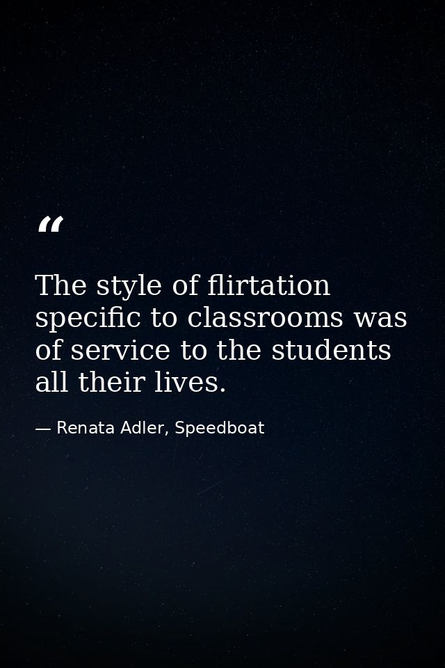 The style of flirtation specific to classrooms was of service to the students all their lives. — Renata Adler, Speedboat