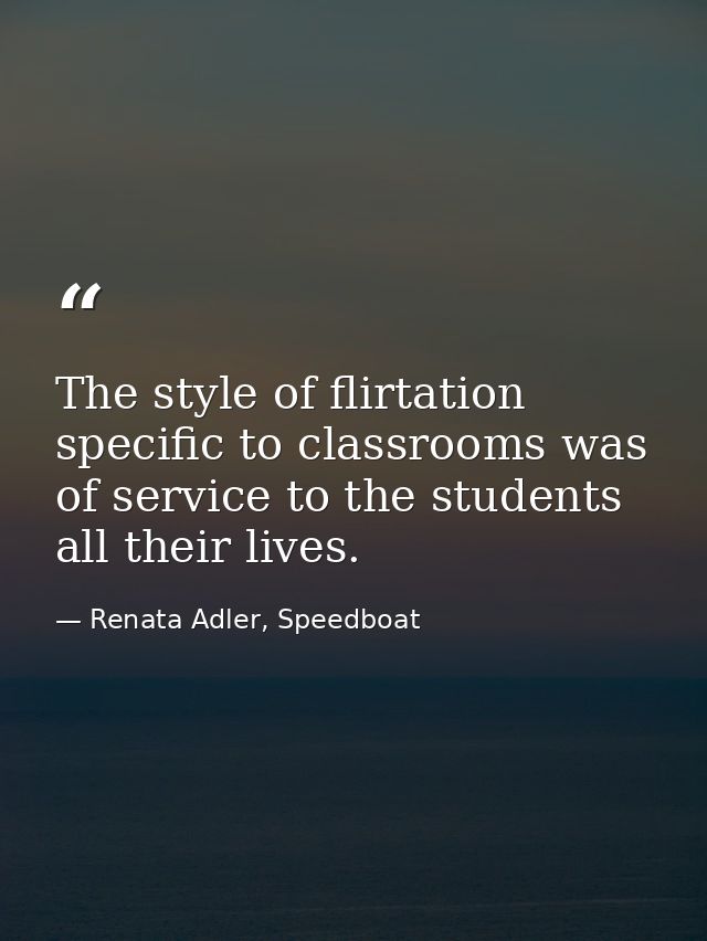 The style of flirtation specific to classrooms was of service to the students all their lives. — Renata Adler, Speedboat