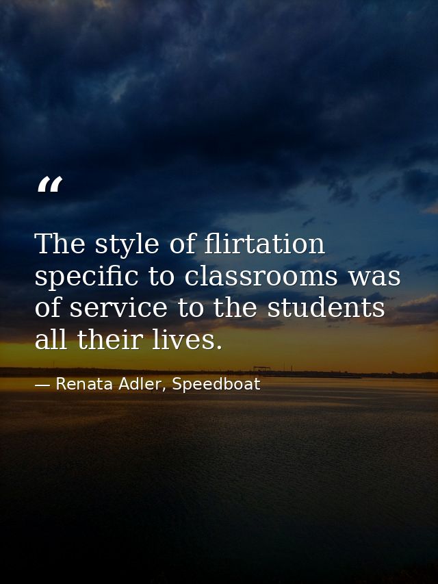 The style of flirtation specific to classrooms was of service to the students all their lives. — Renata Adler, Speedboat