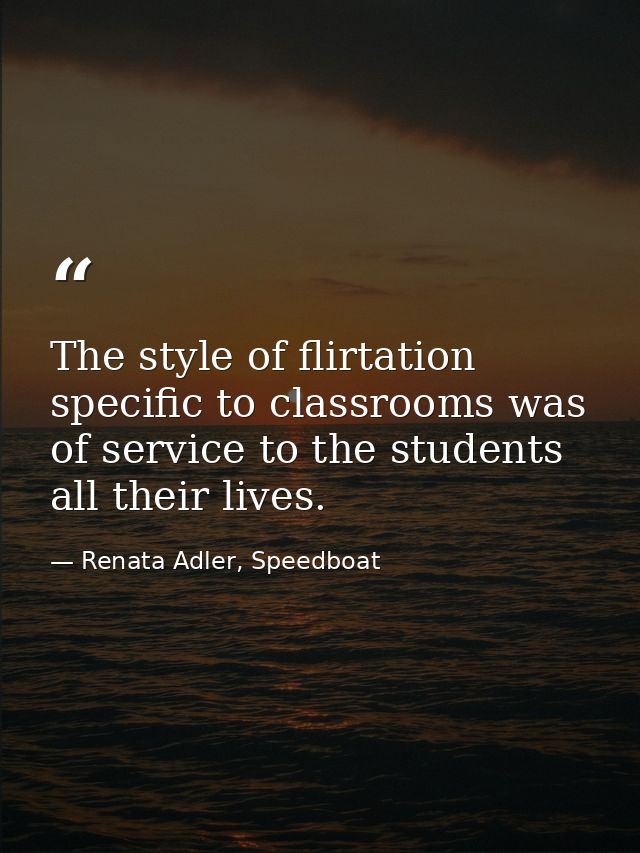 The style of flirtation specific to classrooms was of service to the students all their lives. — Renata Adler, Speedboat