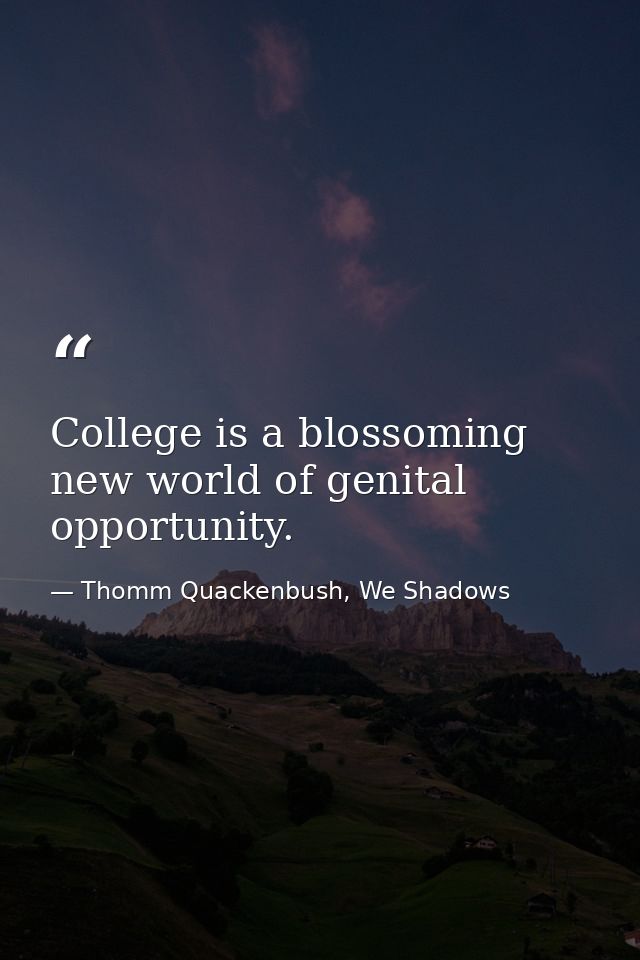 College is a blossoming new world of genital opportunity. — Thomm Quackenbush, We Shadows