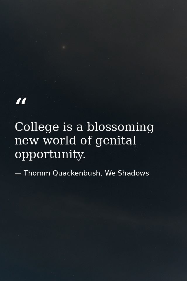 College is a blossoming new world of genital opportunity. — Thomm Quackenbush, We Shadows