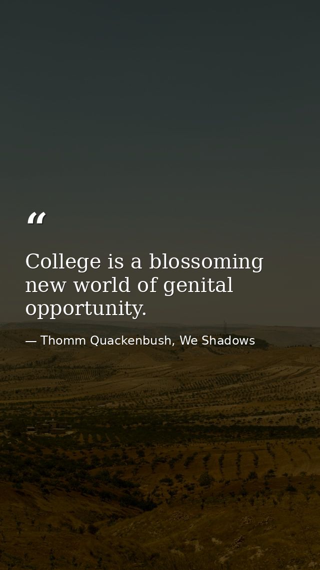College is a blossoming new world of genital opportunity. — Thomm Quackenbush, We Shadows