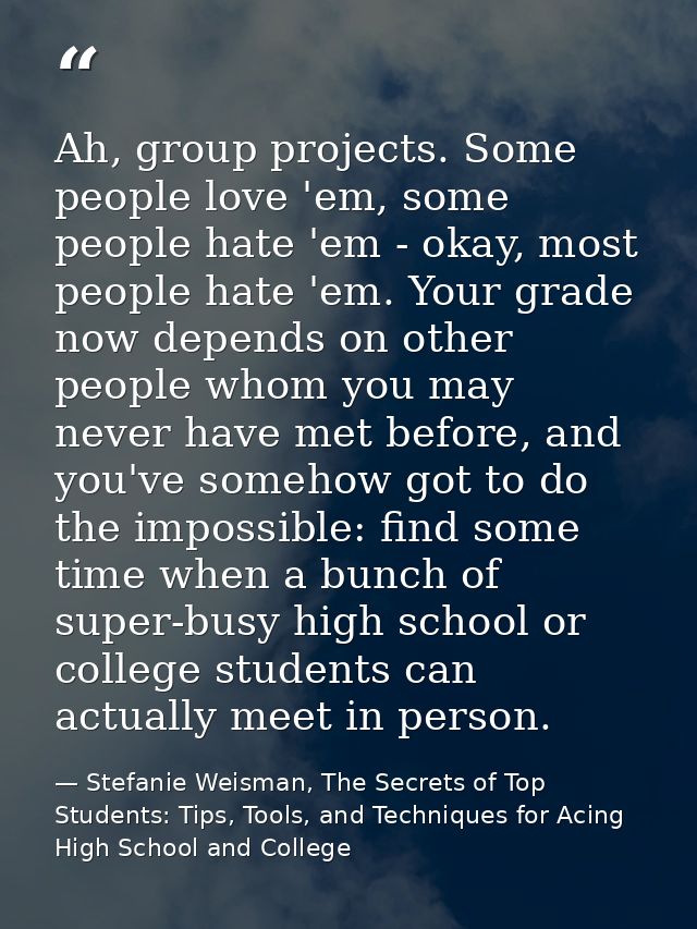 Ah, group projects. Some people love 'em, some people hate 'em - okay, most people hate 'em. Your grade now depends on o — Stefanie Weisman, The Secrets of Top Students: Tips, Tools, and Techniques for Acing High School and College