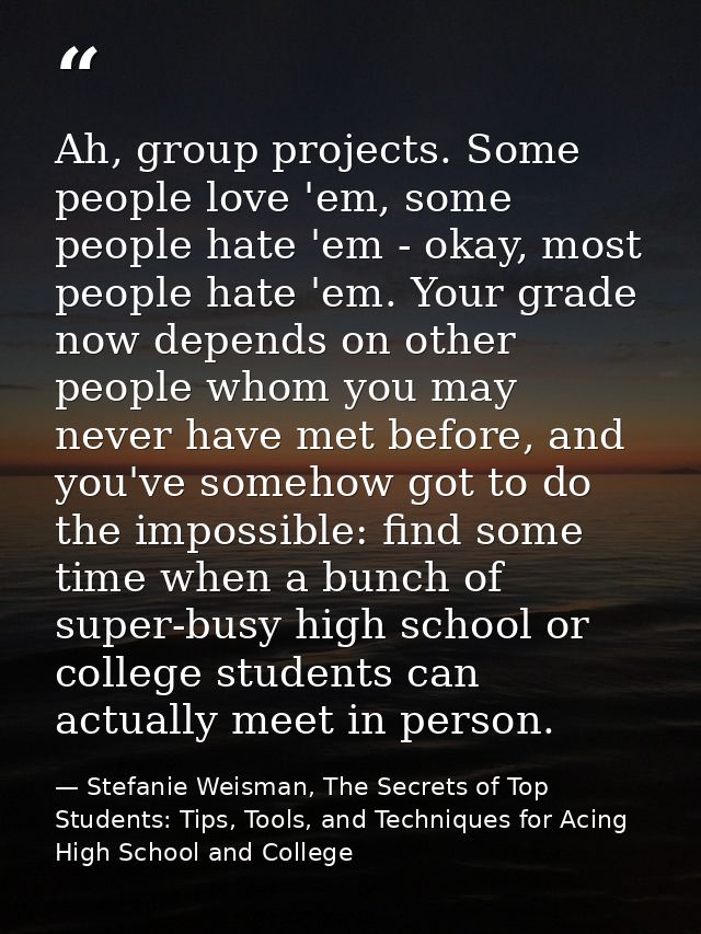 Ah, group projects. Some people love 'em, some people hate 'em - okay, most people hate 'em. Your grade now depends on o — Stefanie Weisman, The Secrets of Top Students: Tips, Tools, and Techniques for Acing High School and College