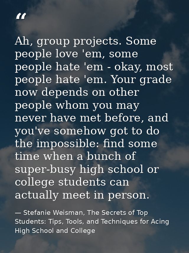 Ah, group projects. Some people love 'em, some people hate 'em - okay, most people hate 'em. Your grade now depends on o — Stefanie Weisman, The Secrets of Top Students: Tips, Tools, and Techniques for Acing High School and College
