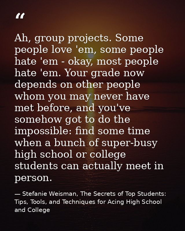 Ah, group projects. Some people love 'em, some people hate 'em - okay, most people hate 'em. Your grade now depends on o — Stefanie Weisman, The Secrets of Top Students: Tips, Tools, and Techniques for Acing High School and College