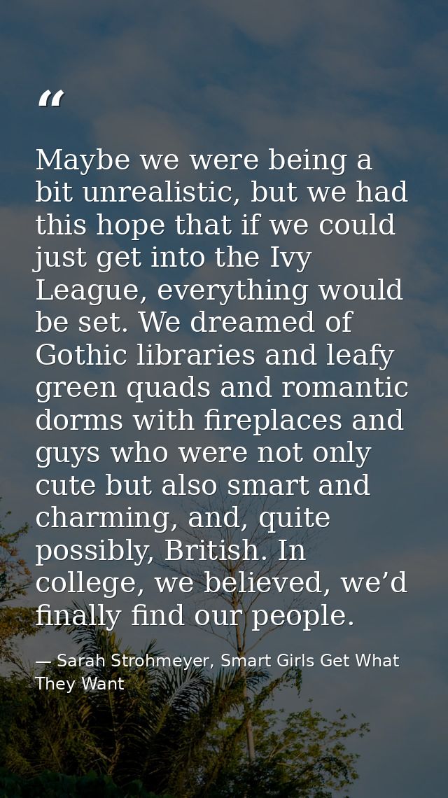 Maybe we were being a bit unrealistic, but we had this hope that if we could just get into the Ivy League, everything wo — Sarah Strohmeyer, Smart Girls Get What They Want