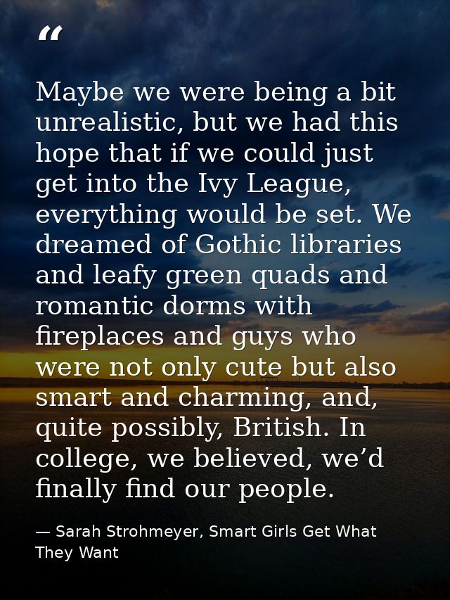 Maybe we were being a bit unrealistic, but we had this hope that if we could just get into the Ivy League, everything wo — Sarah Strohmeyer, Smart Girls Get What They Want