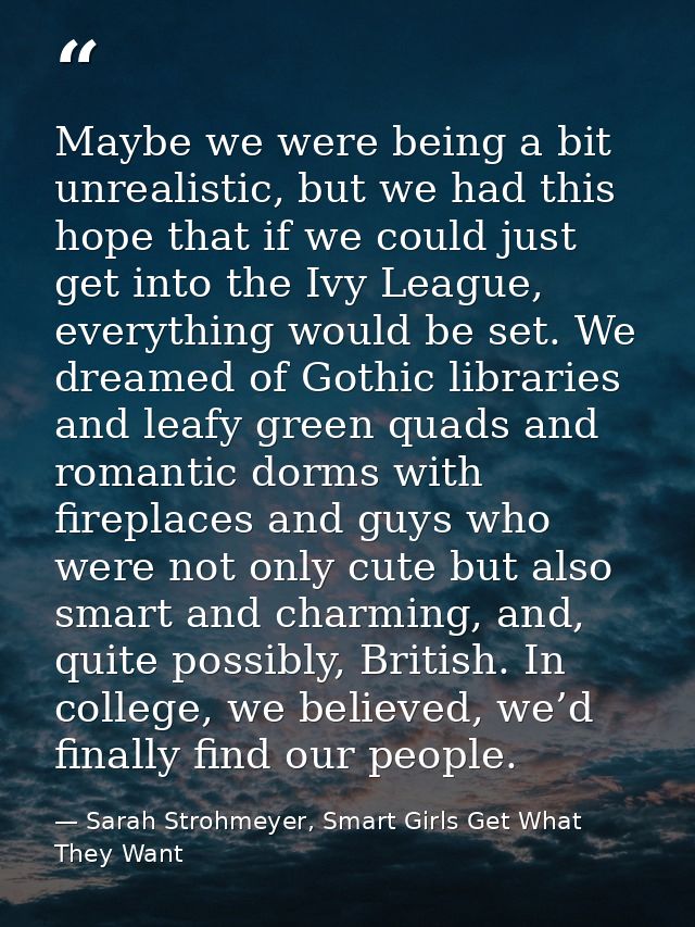 Maybe we were being a bit unrealistic, but we had this hope that if we could just get into the Ivy League, everything wo — Sarah Strohmeyer, Smart Girls Get What They Want