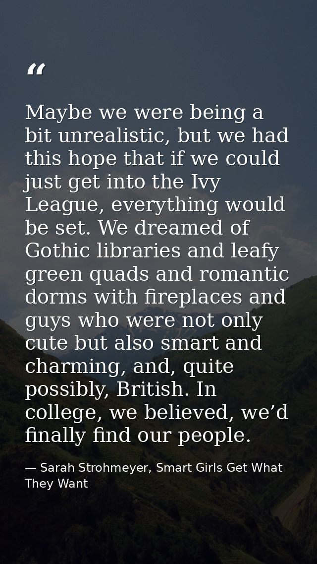 Maybe we were being a bit unrealistic, but we had this hope that if we could just get into the Ivy League, everything wo — Sarah Strohmeyer, Smart Girls Get What They Want