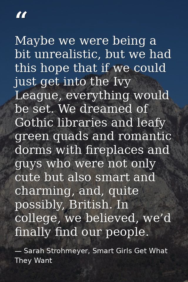 Maybe we were being a bit unrealistic, but we had this hope that if we could just get into the Ivy League, everything wo — Sarah Strohmeyer, Smart Girls Get What They Want