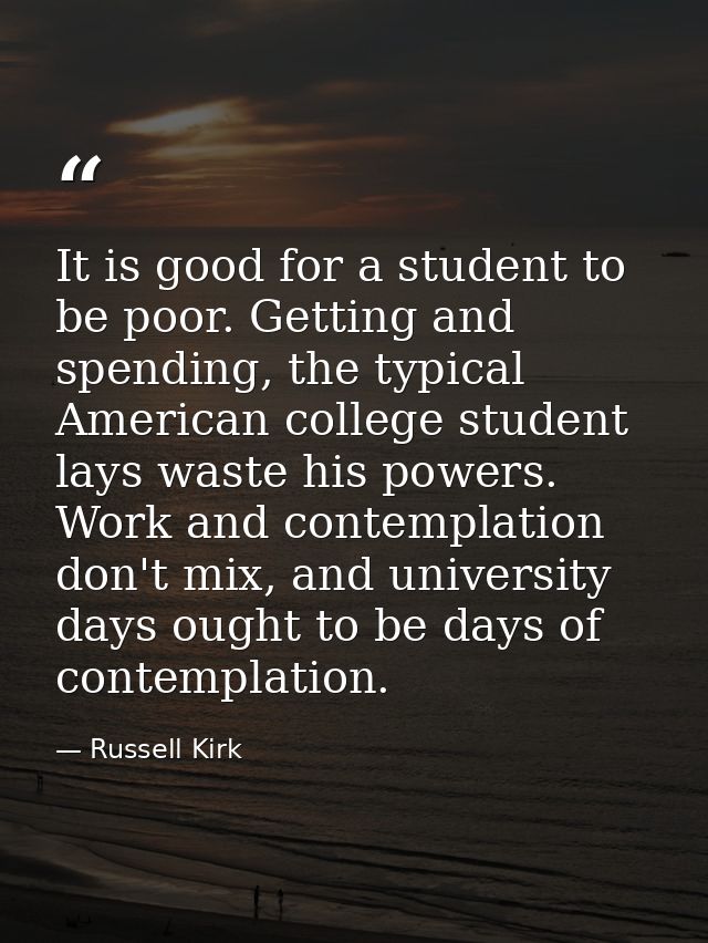 It is good for a student to be poor. Getting and spending, the typical American college student lays waste his powers. W — Russell Kirk