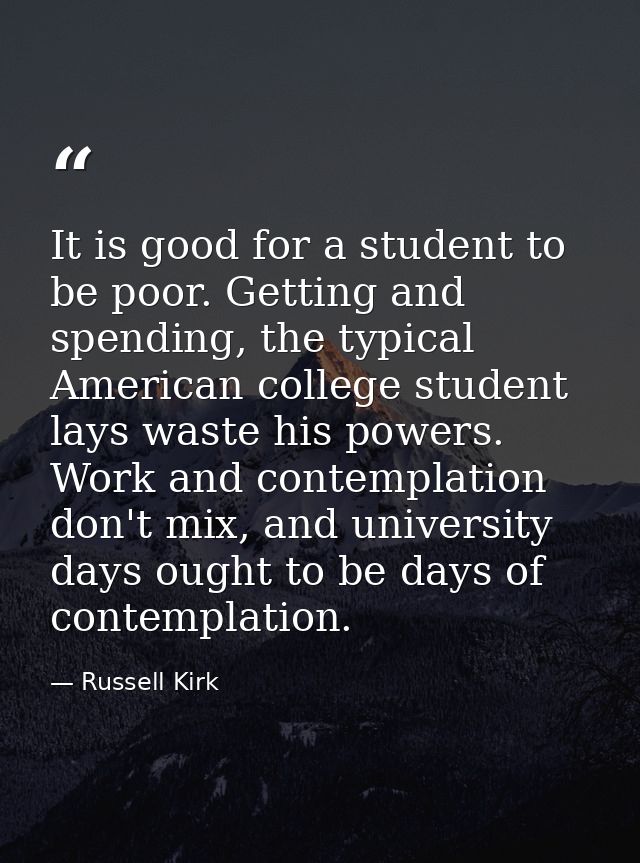 It is good for a student to be poor. Getting and spending, the typical American college student lays waste his powers. W — Russell Kirk