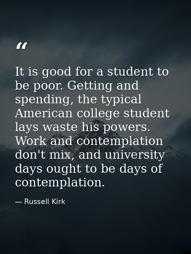 It is good for a student to be poor. Getting and spending, the typical American college student lays waste his powers. W — Russell Kirk