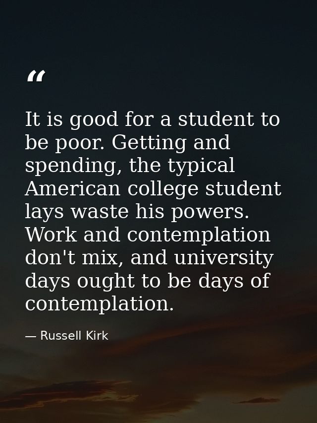 It is good for a student to be poor. Getting and spending, the typical American college student lays waste his powers. W — Russell Kirk