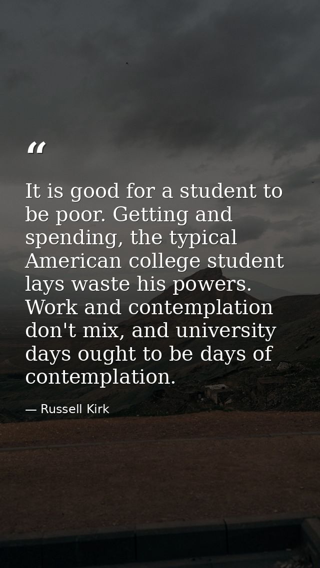 It is good for a student to be poor. Getting and spending, the typical American college student lays waste his powers. W — Russell Kirk