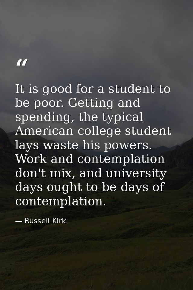It is good for a student to be poor. Getting and spending, the typical American college student lays waste his powers. W — Russell Kirk