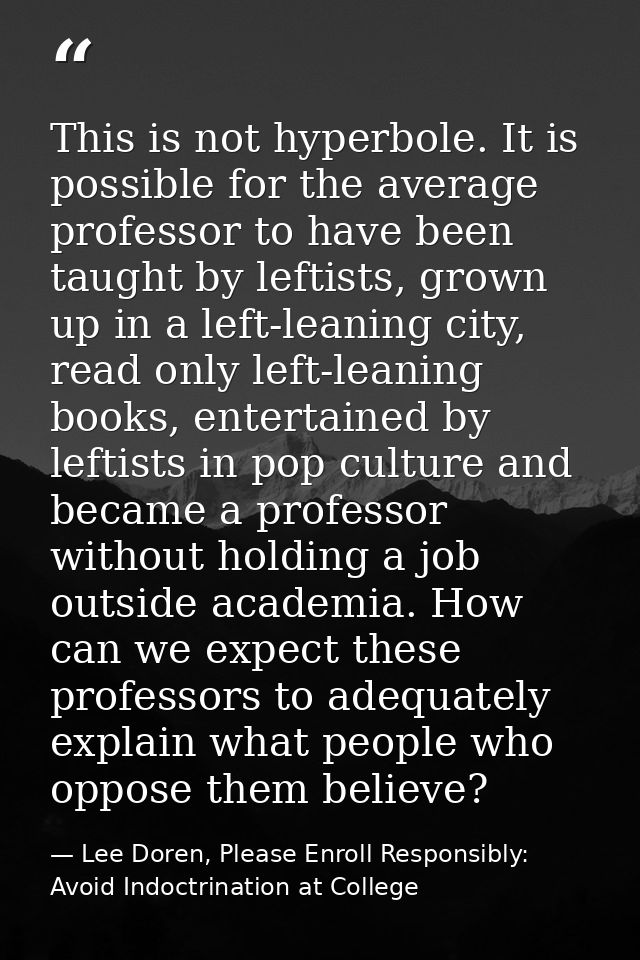 This is not hyperbole. It is possible for the average professor to have been taught by leftists, grown up in a left-lean — Lee Doren, Please Enroll Responsibly: Avoid Indoctrination at College