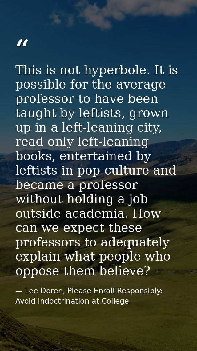 This is not hyperbole. It is possible for the average professor to have been taught by leftists, grown up in a left-lean — Lee Doren, Please Enroll Responsibly: Avoid Indoctrination at College