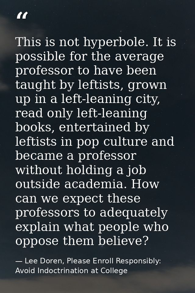 This is not hyperbole. It is possible for the average professor to have been taught by leftists, grown up in a left-lean — Lee Doren, Please Enroll Responsibly: Avoid Indoctrination at College