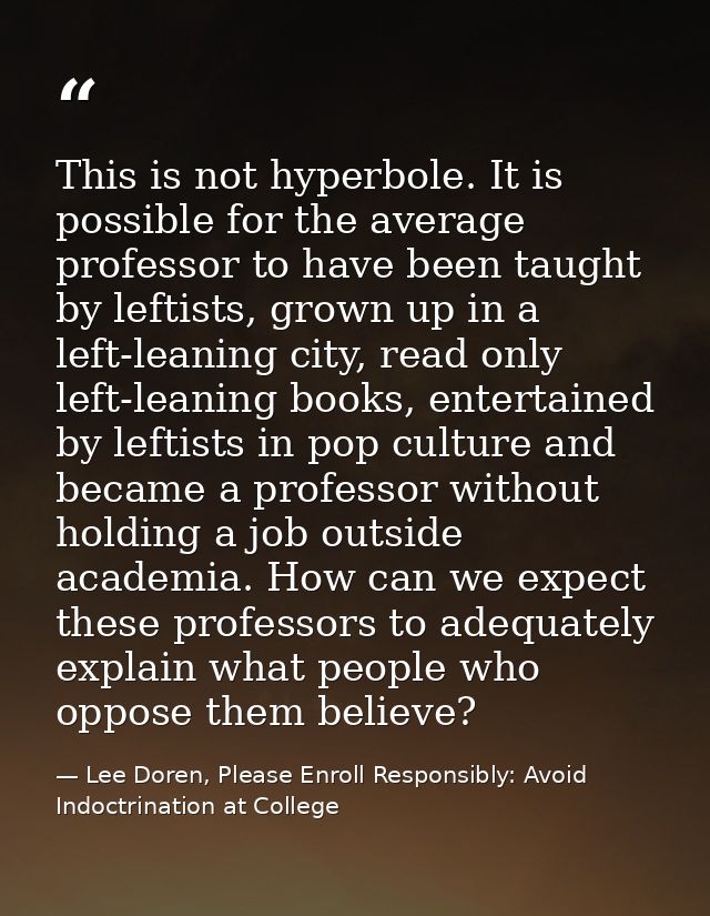 This is not hyperbole. It is possible for the average professor to have been taught by leftists, grown up in a left-lean — Lee Doren, Please Enroll Responsibly: Avoid Indoctrination at College