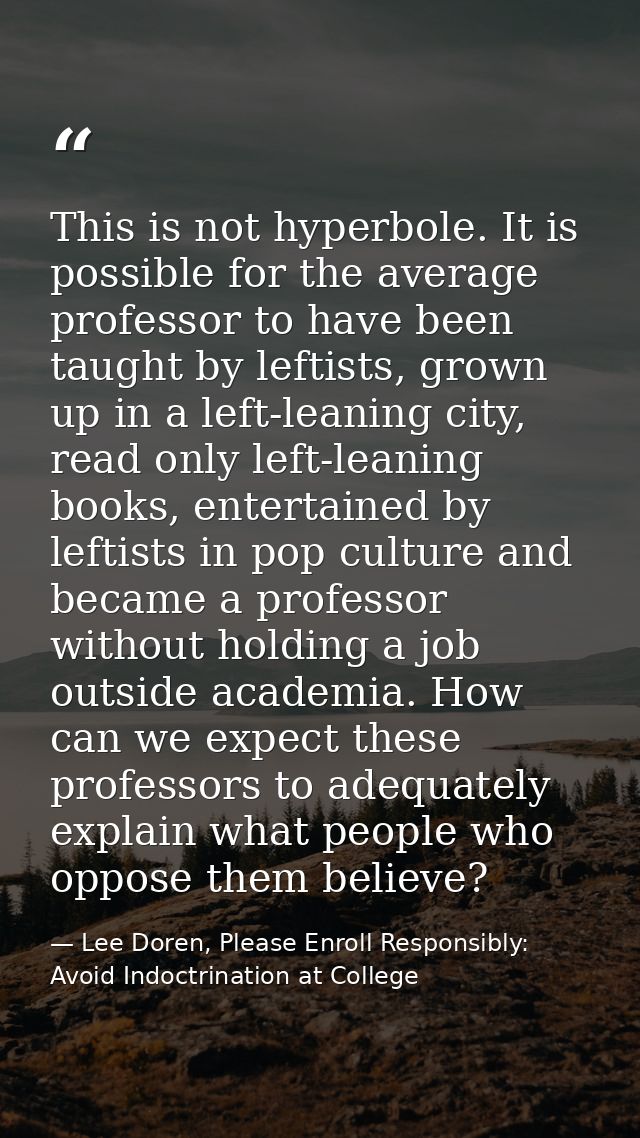 This is not hyperbole. It is possible for the average professor to have been taught by leftists, grown up in a left-lean — Lee Doren, Please Enroll Responsibly: Avoid Indoctrination at College