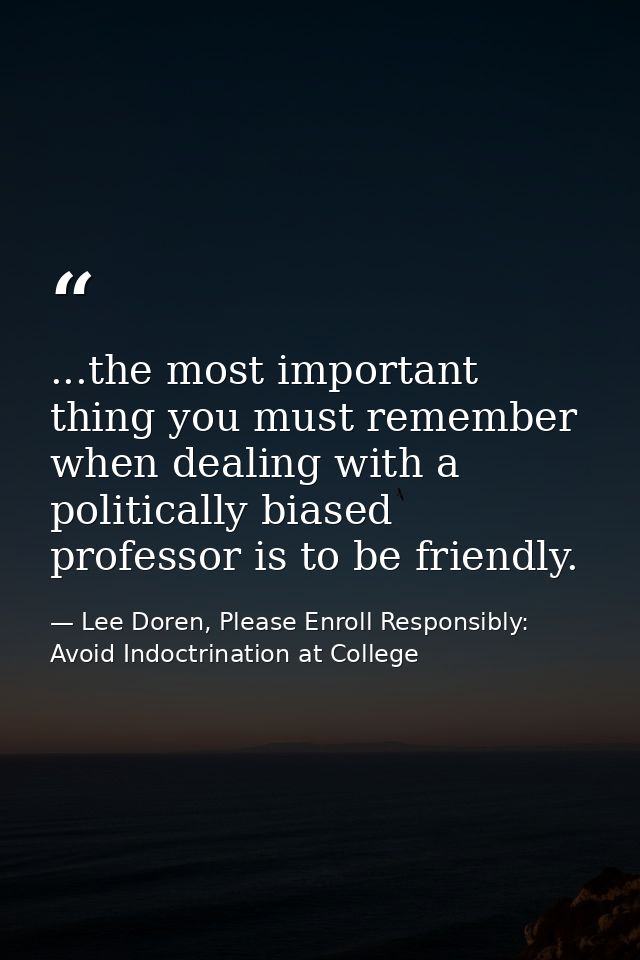...the most important thing you must remember when dealing with a politically biased professor is to be friendly. — Lee Doren, Please Enroll Responsibly: Avoid Indoctrination at College