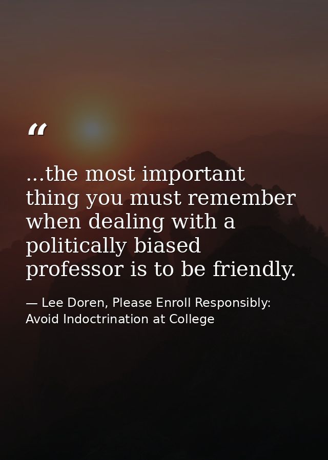 ...the most important thing you must remember when dealing with a politically biased professor is to be friendly. — Lee Doren, Please Enroll Responsibly: Avoid Indoctrination at College