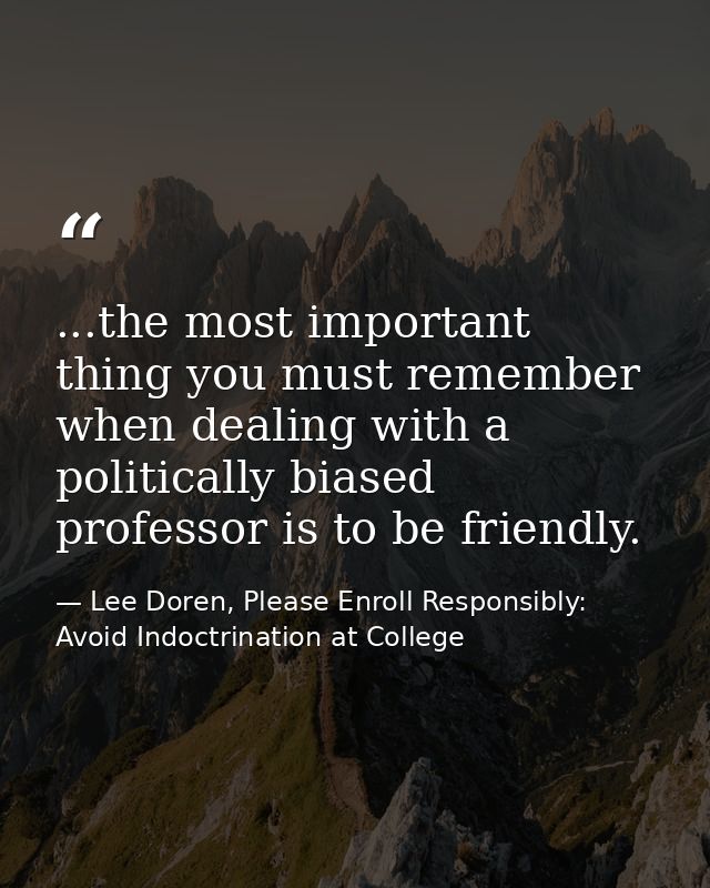 ...the most important thing you must remember when dealing with a politically biased professor is to be friendly. — Lee Doren, Please Enroll Responsibly: Avoid Indoctrination at College