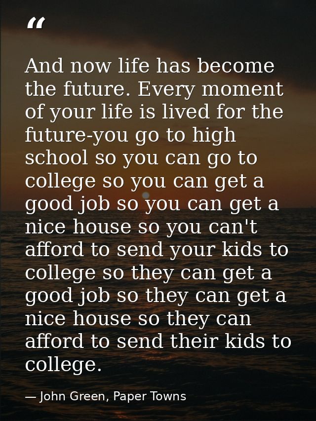 And now life has become the future. Every moment of your life is lived for the future-you go to high school so you can g — John Green, Paper Towns