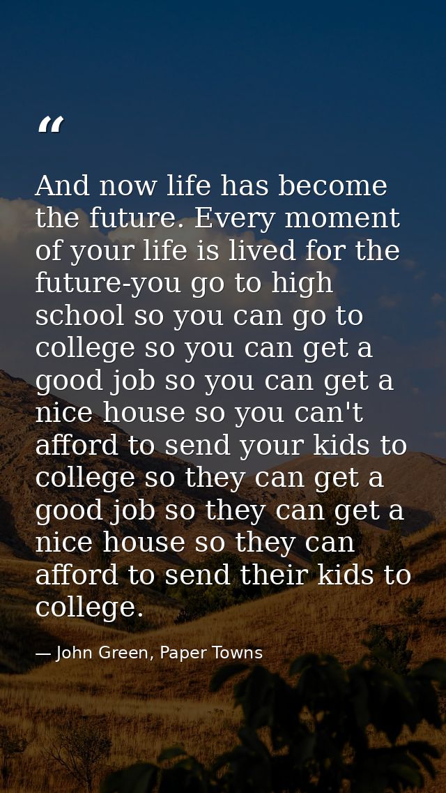 And now life has become the future. Every moment of your life is lived for the future-you go to high school so you can g — John Green, Paper Towns