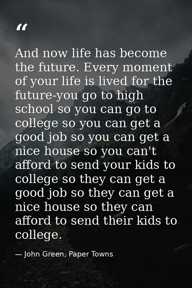 And now life has become the future. Every moment of your life is lived for the future-you go to high school so you can g — John Green, Paper Towns