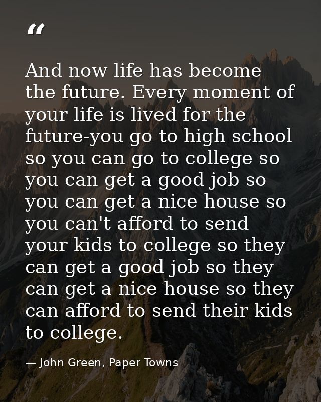 And now life has become the future. Every moment of your life is lived for the future-you go to high school so you can g — John Green, Paper Towns