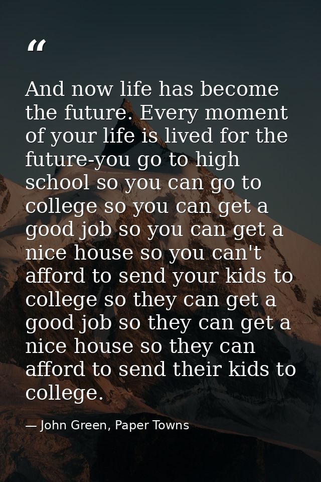 And now life has become the future. Every moment of your life is lived for the future-you go to high school so you can g — John Green, Paper Towns