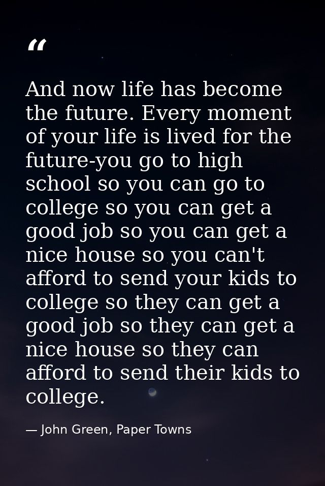 And now life has become the future. Every moment of your life is lived for the future-you go to high school so you can g — John Green, Paper Towns