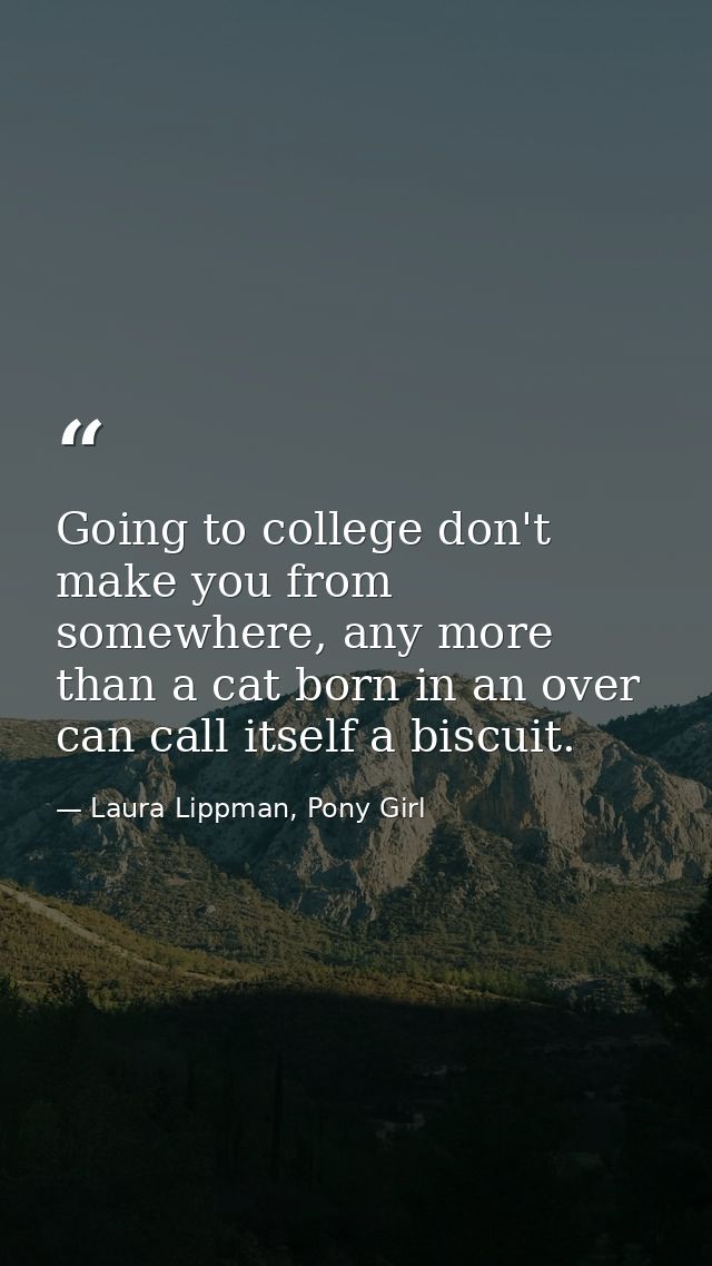 Going to college don't make you from somewhere, any more than a cat born in an over can call itself a biscuit. — Laura Lippman, Pony Girl