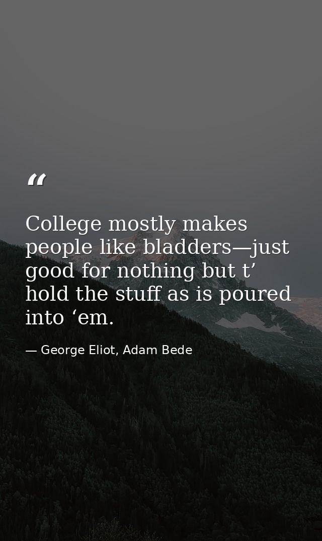 College mostly makes people like bladders—just good for nothing but t’ hold the stuff as is poured into ‘em. — George Eliot, Adam Bede