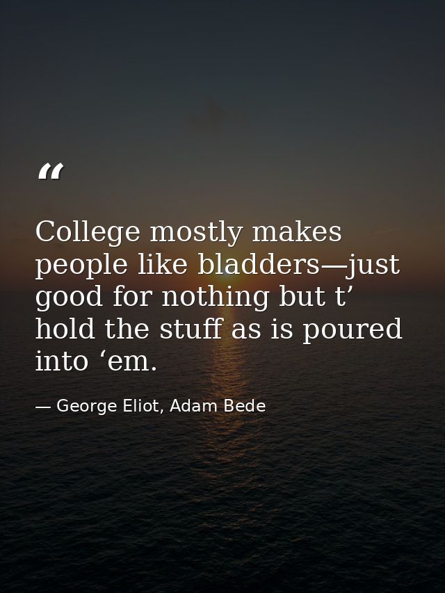 College mostly makes people like bladders—just good for nothing but t’ hold the stuff as is poured into ‘em. — George Eliot, Adam Bede