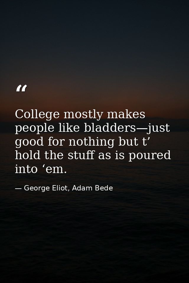 College mostly makes people like bladders—just good for nothing but t’ hold the stuff as is poured into ‘em. — George Eliot, Adam Bede