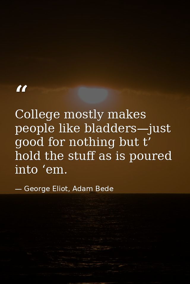 College mostly makes people like bladders—just good for nothing but t’ hold the stuff as is poured into ‘em. — George Eliot, Adam Bede