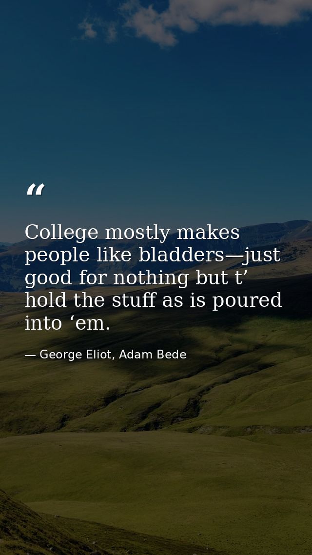 College mostly makes people like bladders—just good for nothing but t’ hold the stuff as is poured into ‘em. — George Eliot, Adam Bede