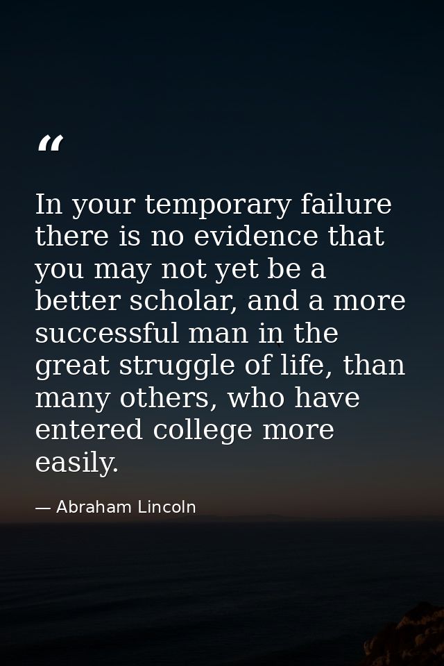 In your temporary failure there is no evidence that you may not yet be a better scholar, and a more successful man in th — Abraham Lincoln