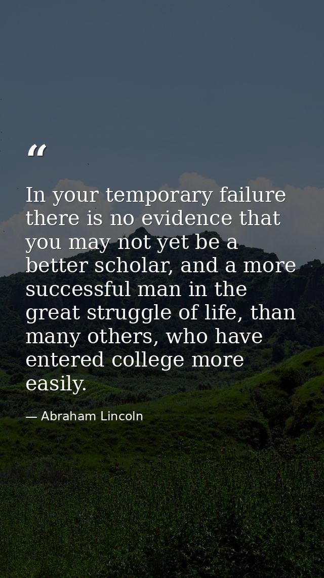 In your temporary failure there is no evidence that you may not yet be a better scholar, and a more successful man in th — Abraham Lincoln