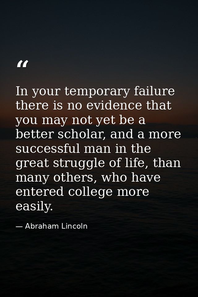 In your temporary failure there is no evidence that you may not yet be a better scholar, and a more successful man in th — Abraham Lincoln