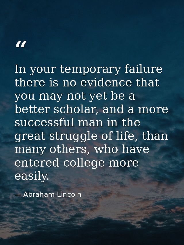 In your temporary failure there is no evidence that you may not yet be a better scholar, and a more successful man in th — Abraham Lincoln