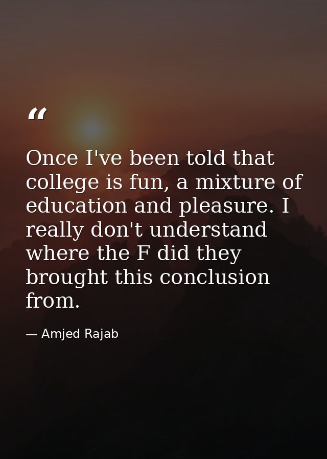 Once I've been told that college is fun, a mixture of education and pleasure. I really don't understand where the F did  — Amjed Rajab