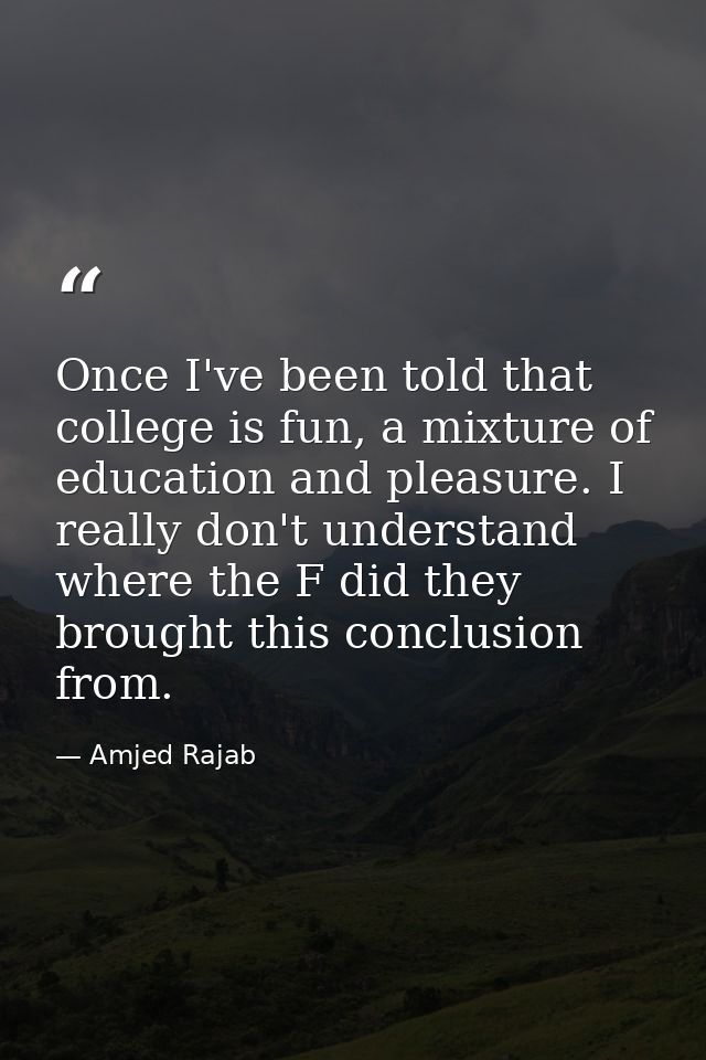 Once I've been told that college is fun, a mixture of education and pleasure. I really don't understand where the F did  — Amjed Rajab