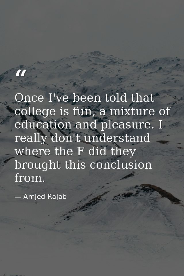 Once I've been told that college is fun, a mixture of education and pleasure. I really don't understand where the F did  — Amjed Rajab